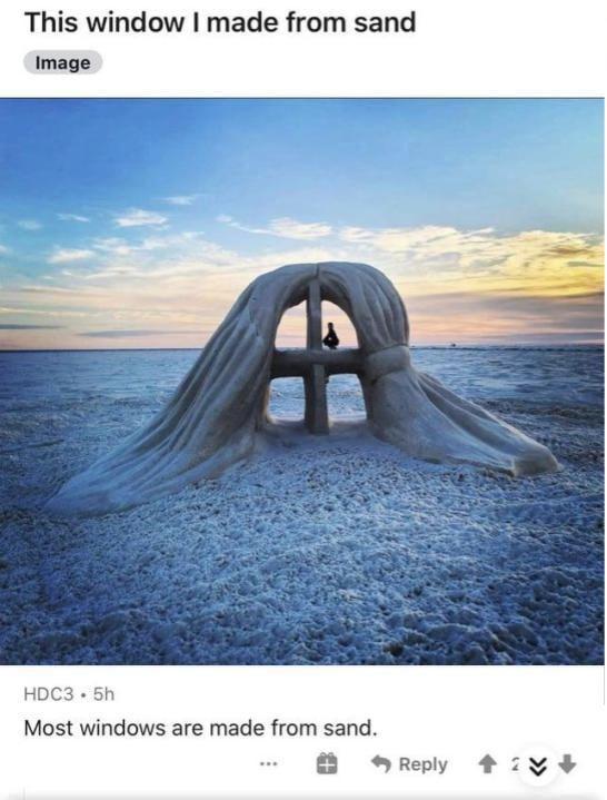This window I made from sand Image HDC3.5h Most windows are made from sand. Reply 424 +
