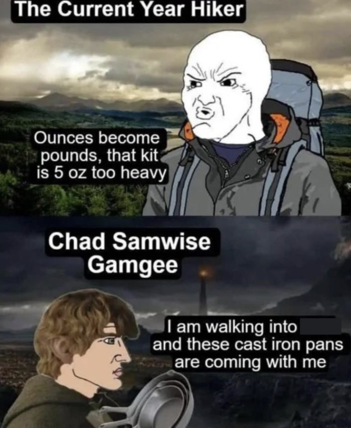 The Current Year Hiker Ounces become pounds, that kit is 5 oz too heavy Chad Samwise Gamgee I am walking into and these cast iron pans are coming with me