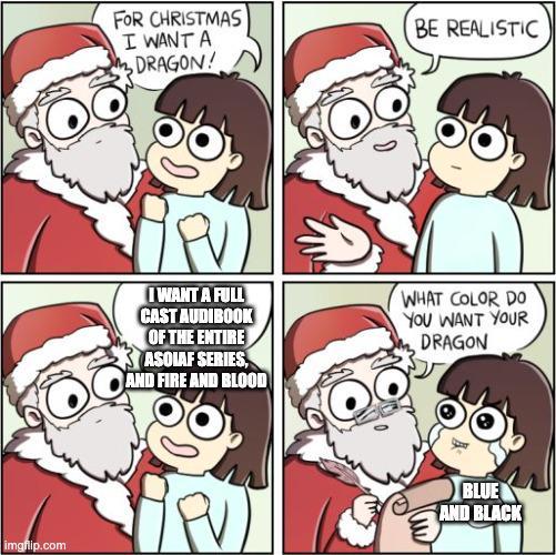 FOR CHRISTMAS I WANT A DRAGON! BE REALISTIC PV I WANT A FULL CAST AUDIBOOK OF THE ENTIRE ASOIAF SERIES, AND FIRE AND BLOOD WHAT COLOR DO YOU WANT YOUR DRAGON PV) imgflip.com BLUE AND BLACK