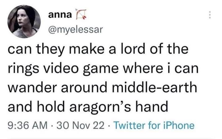 anna @myelessar can they make a lord of the rings video game where i can wander around middle-earth and hold aragorn's hand 9:36 AM 30 Nov 22 Twitter for iPhone . .