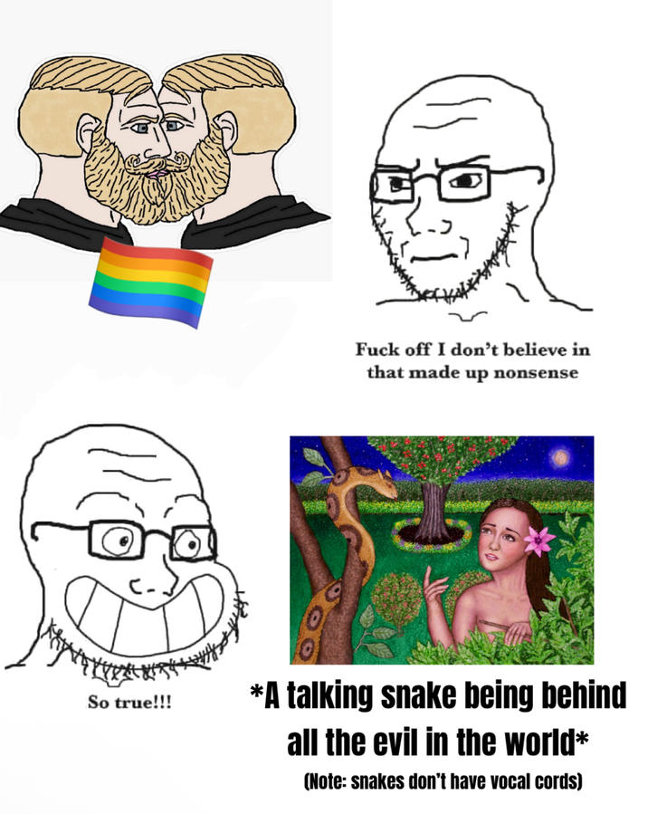 So true!!! F--- off I don't believe in that made up nonsense *A talking snake being behind all the evil in the world* (Note: snakes don't have vocal cords)