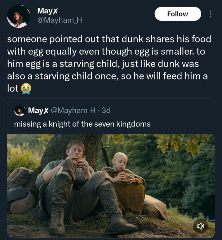 Mayx @Mayham_H Follow someone pointed out that dunk shares his food with egg equally even though egg is smaller. to him egg is a starving child, just like dunk was also a starving child once, so he will feed him a lot Mayx @Mayham_H • 3d missing a knight of the seven kingdoms