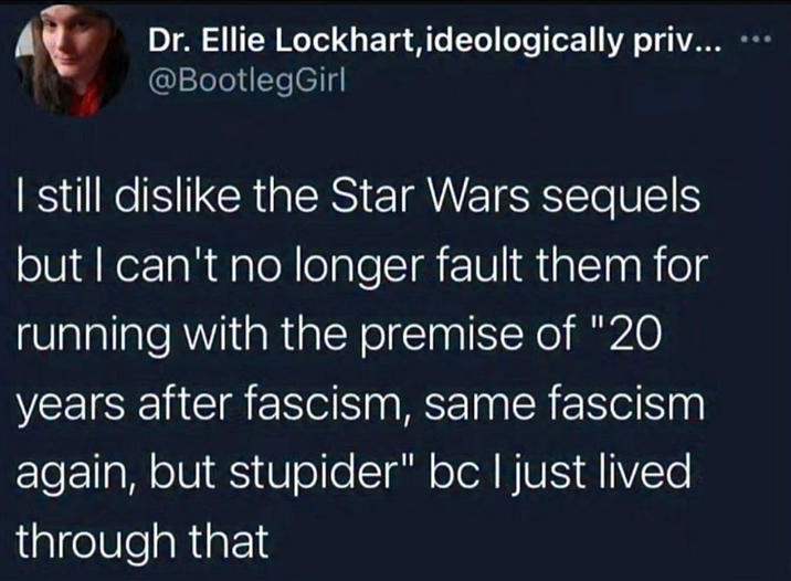 Dr. Ellie Lockhart, ideologically priv... @BootlegGirl I still dislike the Star Wars sequels but I can't no longer fault them for running with the premise of "20 years after fascism, same fascism again, but stupider" bc I just lived through that