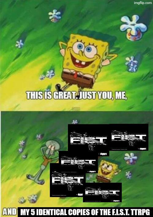 * THIS IS GREAT. JUST YOU, ME, imgflip.com AND MY 5 IDENTICAL COPIES OF THE F.I.S.T. TTRPG