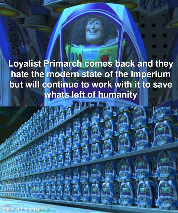 HTYEAR BUZZ 941 ANDER LIGHTYEAR Loyalist Primarch comes back and they hate the modern state of the Imperium but will continue to work with it to save whats left of humanity 775 made with mematic HEYLER BUZZ ACHIYERR A TILLAS BUZZ CHEYLAW BUZZ UGHTYEAR 8822 HEYLAW BUZZ HTVER BUZZ IGHTYEAR