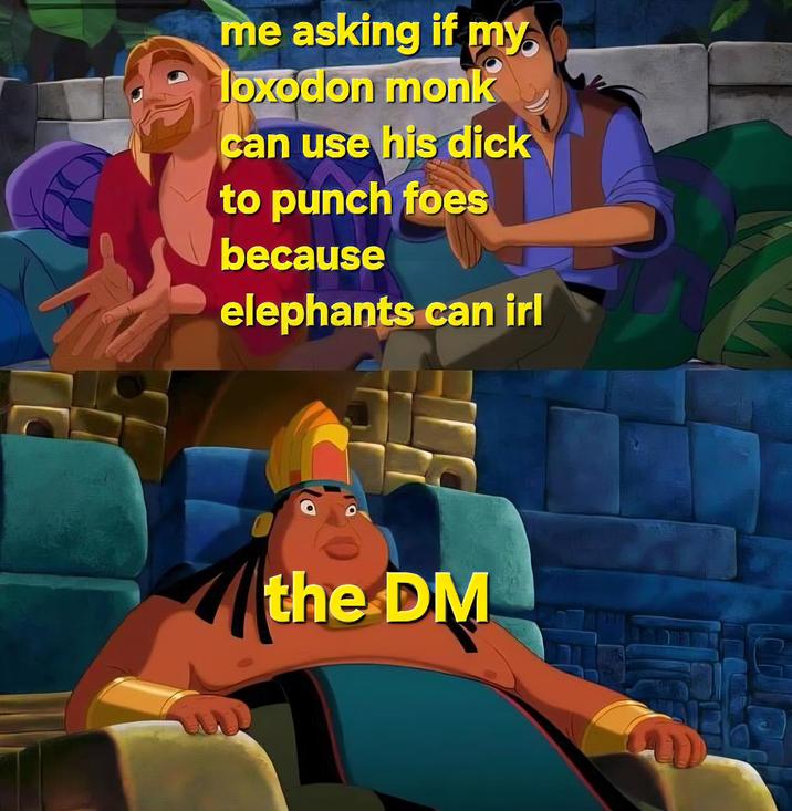 me asking if my loxodon monk can use his d--- to punch foes because elephants can irl the DM