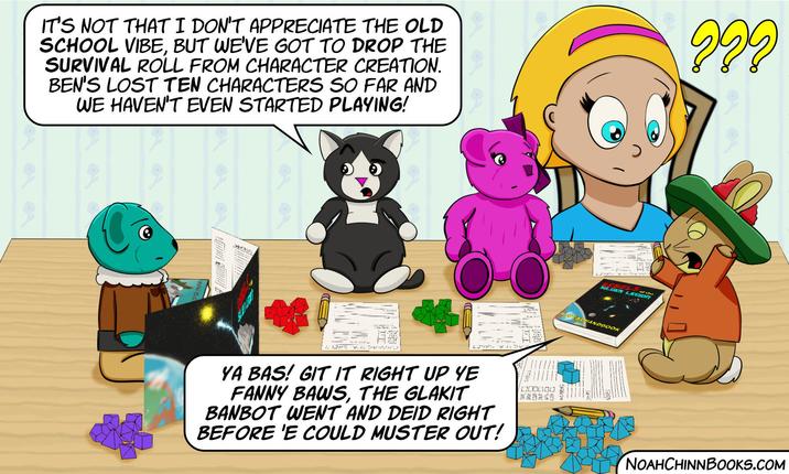 IT'S NOT THAT I DON'T APPRECIATE THE OLD SCHOOL VIBE, BUT WE'VE GOT TO DROP THE SURVIVAL ROLL FROM CHARACTER CREATION. BEN'S LOST TEN CHARACTERS SO FAR AND WE HAVEN'T EVEN STARTED PLAYING! 222 44 INI コンド YA BAS! GIT IT RIGHT UP YE FANNY BAWS, THE GLAKIT BANBOT WENT AND DEID RIGHT BEFORE 'E COULD MUSTER OUT! 000000 WEAPONS LINA'S DEBEL of t SILUEN LEGIon BAYASHANDBOOK NOAHCHINNBOOKS.COM