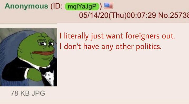 Anonymous (ID: mqlYaJgP) 05/14/20(Thu)00:07:29 No.2573 I literally just want foreigners out. I don't have any other politics. 78 KB JPG