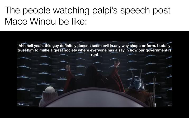 The people watching palpi's speech post Mace Windu be like: Ahh hell yeah, this guy definitely doesn't seem evil in any way shape or form. I totally trust him to make a great society where everyone has a say in how our government is run!