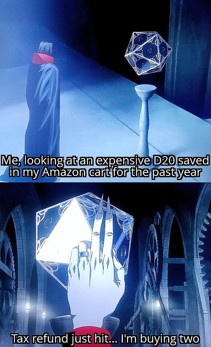 Me, looking at an expensive D20 saved in my Amazon cart for the past year Tax refund just hit... I'm buying two