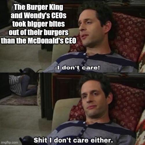 The Burger King and Wendy's CEOS took bigger bites out of their burgers than the McDonald's CEO -I don't care! S--- I don't care either. imgflip.com
