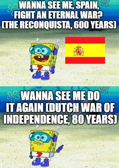 WANNA SEE ME, SPAIN, & FIGHT AN ETERNAL WAR? (THE RECONQUISTA, 600 YEARS) WANNA SEE ME DO IT AGAIN (DUTCH WAR OF INDEPENDENCE, 80 YEARS)