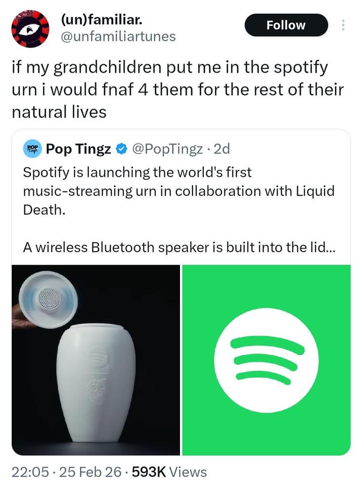 (un)familiar. @unfamiliartunes Follow if my grandchildren put me in the spotify urn i would fnaf 4 them for the rest of their natural lives POP Pop Pop Tingz @PopTingz .2d Tingr Spotify is launching the world's first music-streaming urn in collaboration with Liquid Death. A wireless Bluetooth speaker is built into the lid... 22:05 25 Feb 26 593K Views