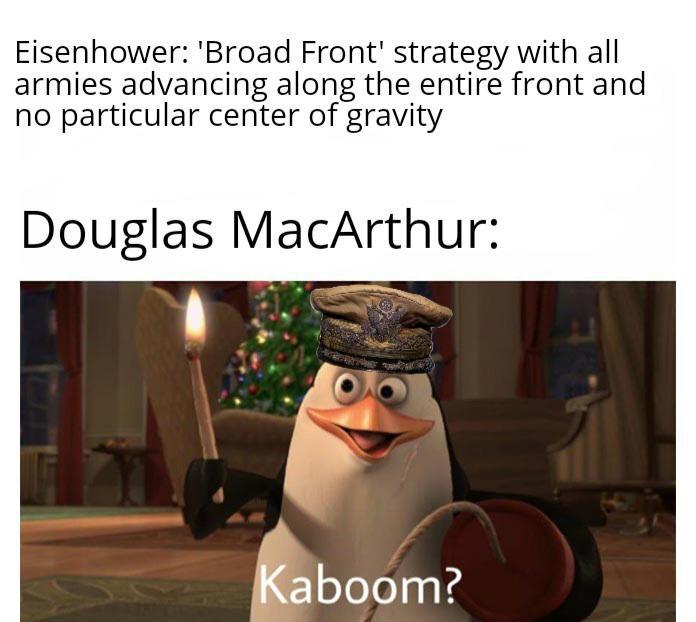 Eisenhower: 'Broad Front' strategy with all armies advancing along the entire front and no particular center of gravity Douglas MacArthur: Kaboom?