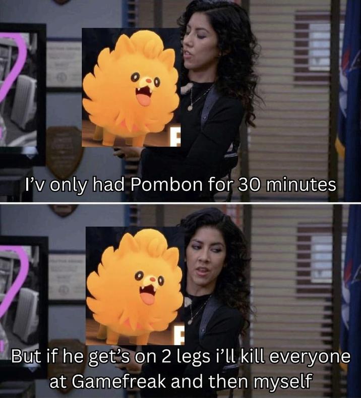 I'v only had Pombon for 30 minutes But if he get's on 2 legs i'll kill everyone at Gamefreak and then myself