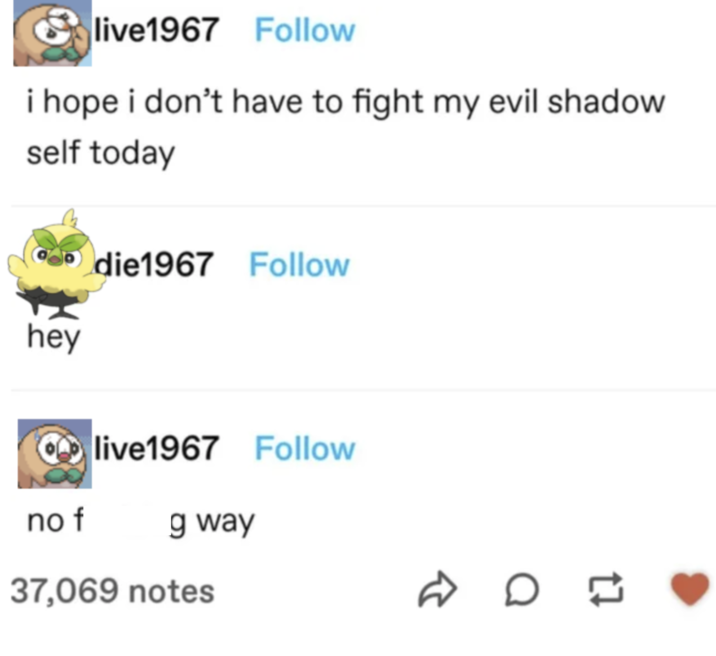 live1967 Follow i hope i don't have to fight my evil shadow self today Adie1967 Follow hey live1967 Follow no f g way 37,069 notes B 0