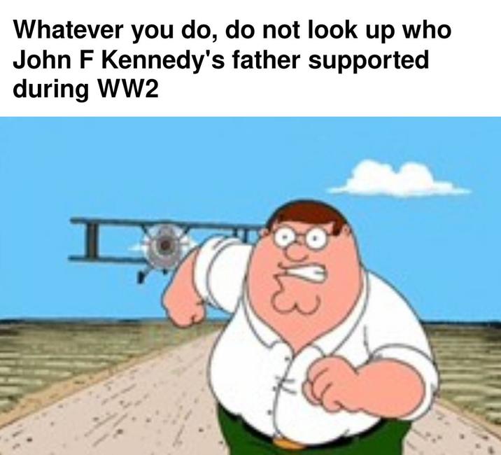 Whatever you do, do not look up who John F Kennedy's father supported during WW2 D I 813