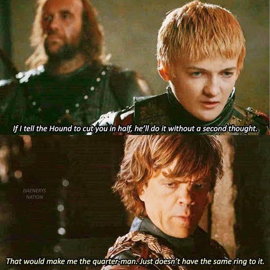 If I tell the Hound to cut you in half, he'll do it without a second thought. DAENERYS NATION That would make me the quarter-man. Just doesn't have the same ring to it.