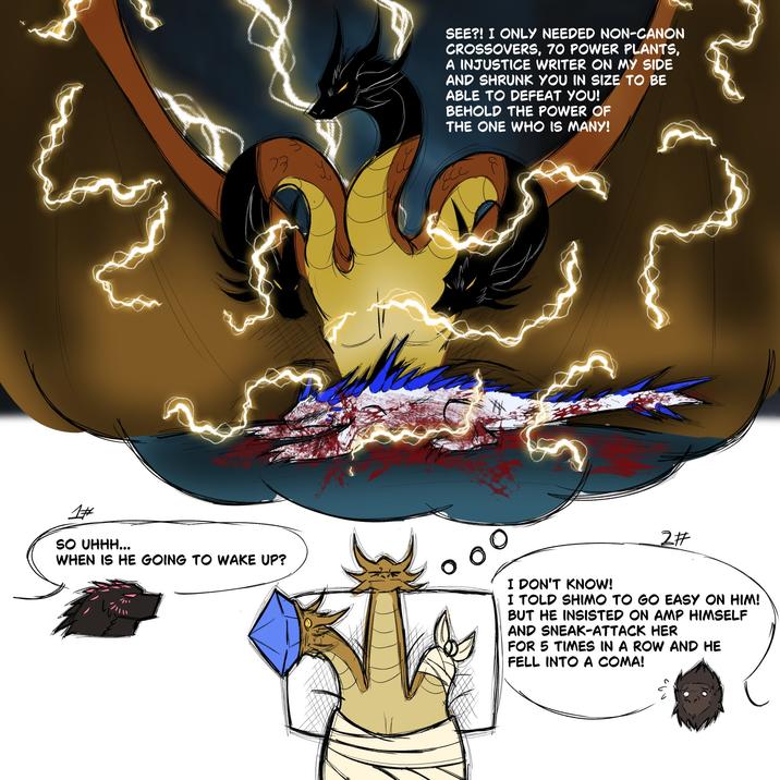 3 SEE?! I ONLY NEEDED NON-CANON CROSSOVERS, 70 POWER PLANTS, A INJUSTICE WRITER ON MY SIDE AND SHRUNK YOU IN SIZE TO BE ABLE TO DEFEAT YOU! BEHOLD THE POWER OF THE ONE WHO IS MANY! 1# SO UHHH... WHEN IS HE GOING TO WAKE UP? I DON'T KNOW! 2# I TOLD SHIMO TO GO EASY ON HIM! BUT HE INSISTED ON AMP HIMSELF AND SNEAK-ATTACK HER FOR 5 TIMES IN A ROW AND HE FELL INTO A COMA!