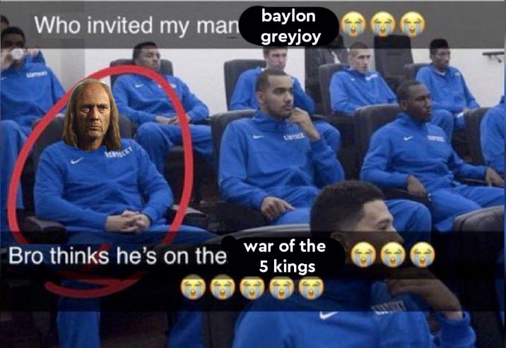 Who invited my man Bro thinks he's on the baylon greyjoy LIPTICE war of the 5 kings