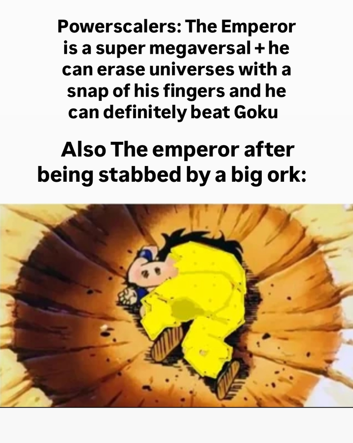 Powerscalers: The Emperor is a super megaversal + he can erase universes with a snap of his fingers and he can definitely beat Goku Also The emperor after being stabbed by a big ork: