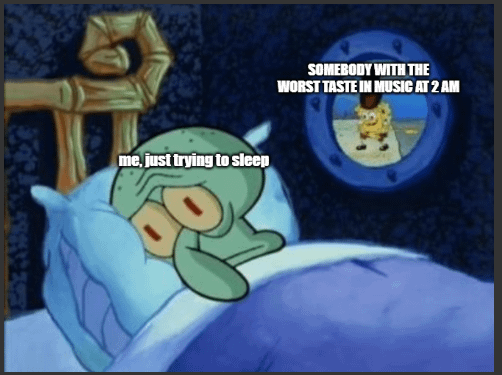 me, just trying to sleep SOMEBODY WITH THE WORST TASTE IN MUSIC AT 2 AM