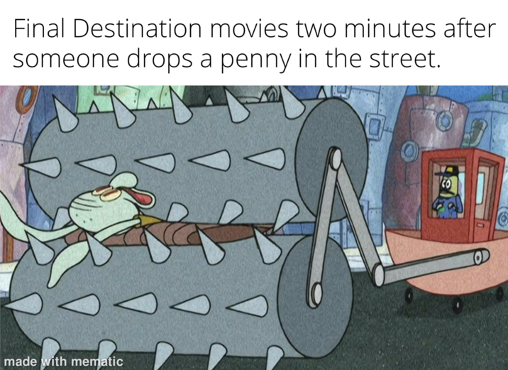 Final Destination movies two minutes after someone drops a penny in the street. made with mematic CO O