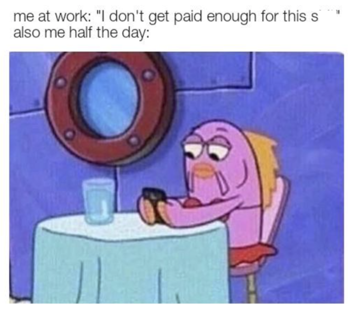 me at work: "I don't get paid enough for this s also me half the day: