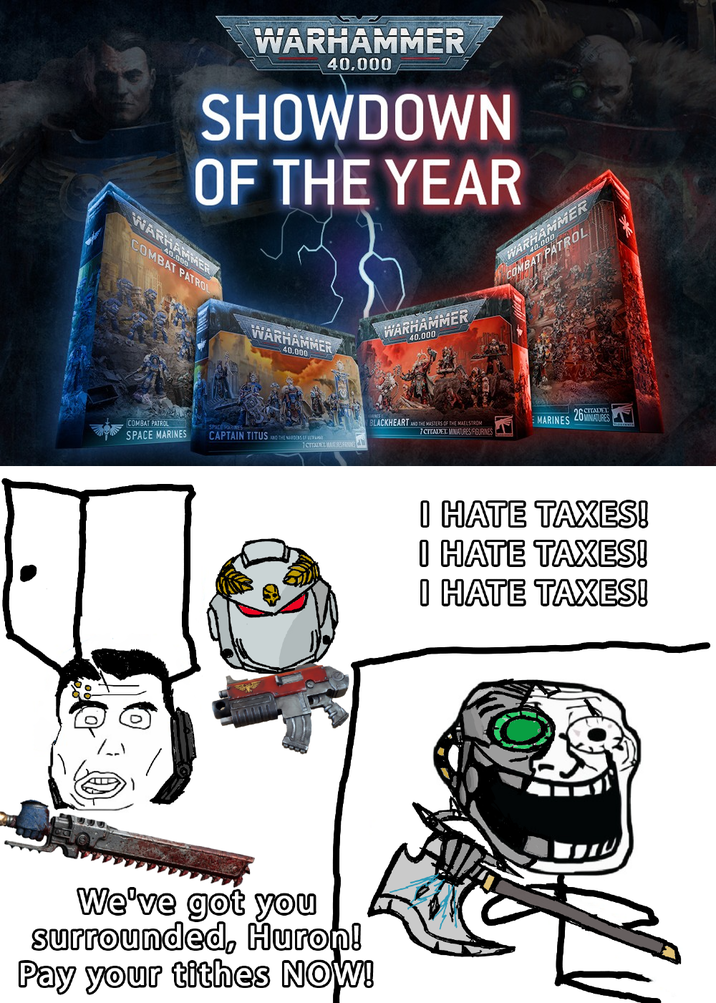 WARHAMMER 40,000 SHOWDOWN OF THE YEAR WA 40.00 MER COMBAT PATROL COMBAT PATROL WARHAMMER 40.000 WARHAMMER 40.000 MARINES CAPTAIN TITUS AND THE NARDENS OF 1 CITADEL MARLES FEW We've got you surrounded, Huron! Pay your tithes NOW! BLACKHEART AND THE MASTERS OF THE MAELSTROM 1 CITADEL MINIATURES/FIGURINES WARHAMMER COMBAT PATROL MARINES OCCITADEL 26MINIATURES I HATE TAXES! I HATE TAXES! I HATE TAXES!