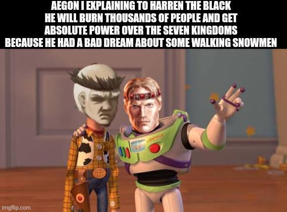 AEGON I EXPLAINING TO HARREN THE BLACK HE WILL BURN THOUSANDS OF PEOPLE AND GET ABSOLUTE POWER OVER THE SEVEN KINGDOMS BECAUSE HE HAD A BAD DREAM ABOUT SOME WALKING SNOWMEN imgflip.com