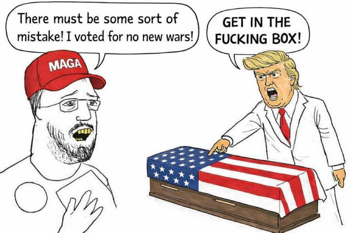 There must be some sort of mistake! I voted for no new wars! MAGA GET IN THE F------ BOX!