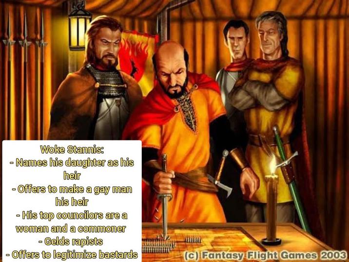 Woke Stannis: - Names his daughter as his heir - Offers to make a gay man his heir His top councilors are a woman and a commoner D Gelds rapists - Offers to legitimize bastards (c) Fantasy Flight Games 2003