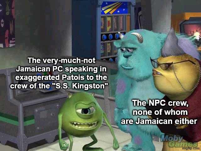 The very-much-not Jamaican PC speaking in exaggerated Patois to the crew of the "S.S. Kingston" The NPC crew, none of whom are Jamaican either Moby Games imgflip.com