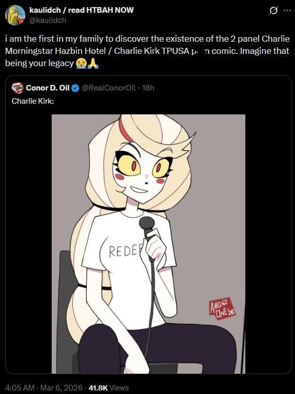 kaulidch/read HTBAH NOW @kaulidch .. i am the first in my family to discover the existence of the 2 panel Charlie Morningstar Hazbin Hotel / Charlie Kirk TPUSA pn comic. Imagine that being your legacy A Conor D. Oil @RealConorOil - 18h Charlie Kirk: REDE 4:05 AM · Mar 6, 2026 41.8K Views AMONZ ONE 26