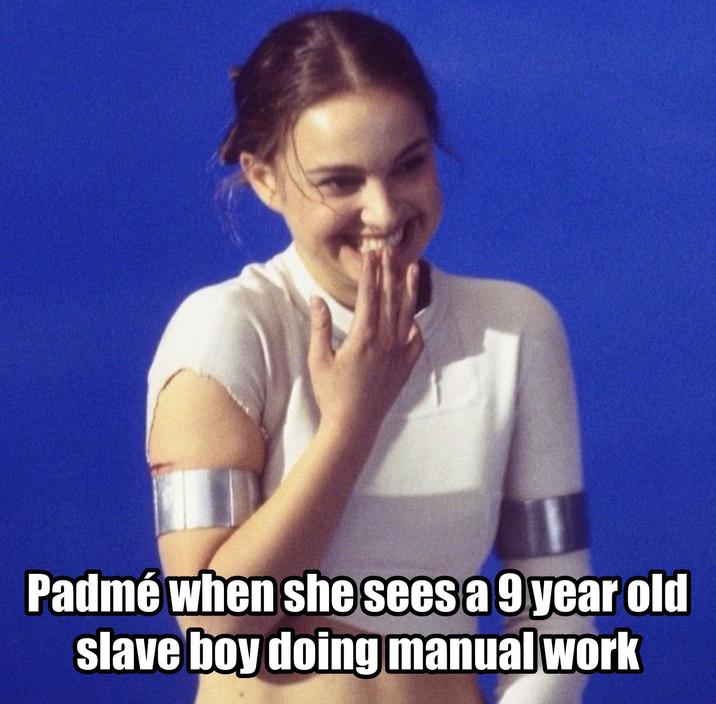 Padmé when she sees a 9 year old slave boy doing manual work