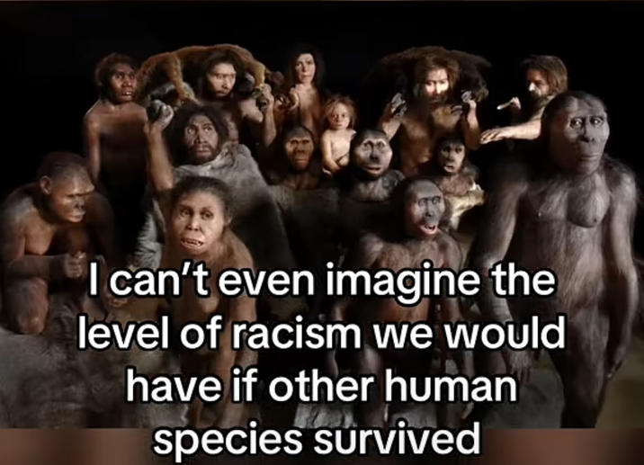 I can't even imagine the level of racism we would have if other human species survived