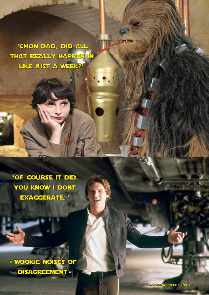 "CMON DAD, DID ALL THAT REALLY HAPPEN IN LIKE JUST A WEEK?" "OF COURSE IT DID, YOU KNOW I DONT EXAGGERATE." *WOOKIE NOISES OF DISAGREEMENT * "IM ASKING UNCLE LANDO..."