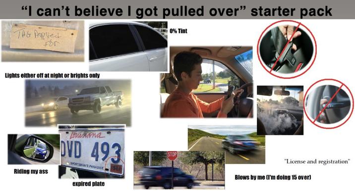 "I can't believe I got pulled over" starter pack TAG Applied For 0% Tint Lights either off at night or brights only Riding my ass Louisiana DVD 493 SPORTSMAN'S PARADISE expired plate STOP "License and registration" Blows by me (I'm doing 15 over)