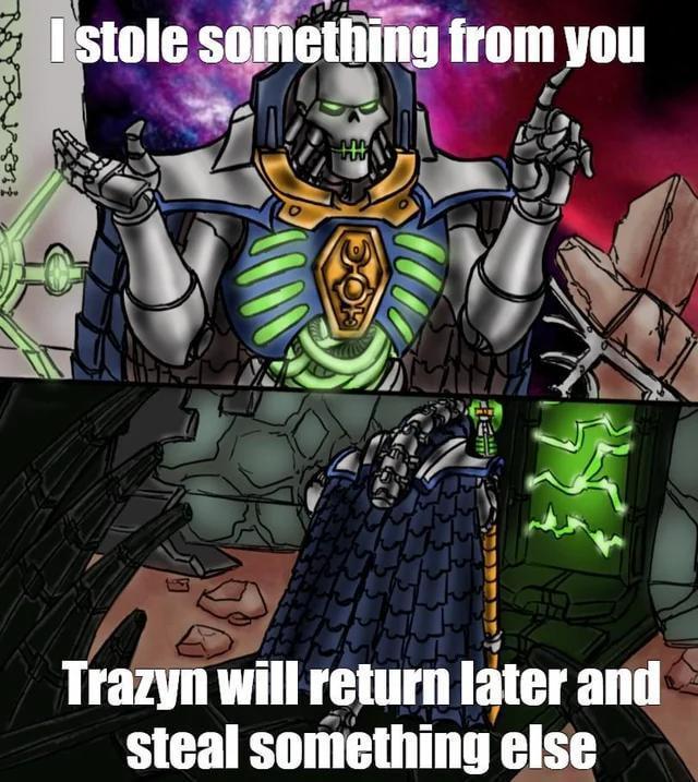 I stole something from you Trazyn will return later and steal something else