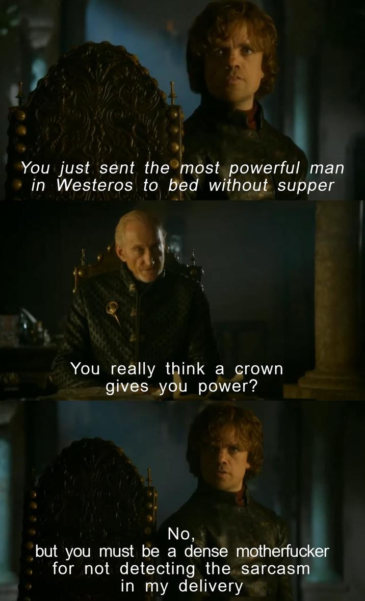 You just sent the most powerful man in Westeros to bed without supper You really think a crown gives you power? No, but you must be a dense m----------- for not detecting the sarcasm in my delivery