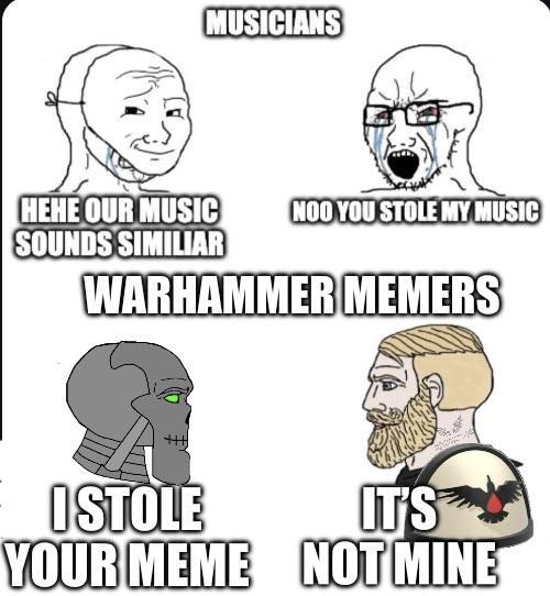 MUSICIANS HEHE OUR MUSIC SOUNDS SIMILIAR NOO YOU STOLE MY MUSIC WARHAMMER MEMERS ISTOLE IT'S YOUR MEME NOT MINE
