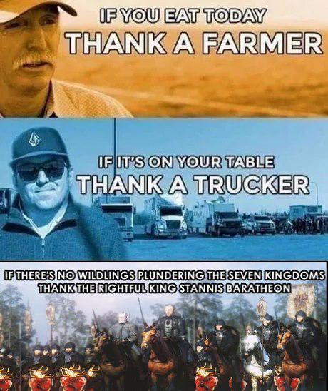 IF YOU EAT TODAY THANK A FARMER IF IT'S ON YOUR TABLE THANK A TRUCKER IF THERE'S NO WILDLINGS PLUNDERING THE SEVEN KINGDOMS THANK THE RIGHTFUL KING STANNIS BARATHEON