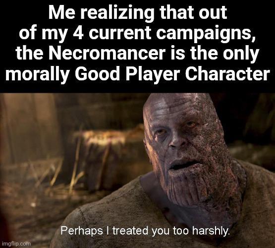 Me realizing that out of my 4 current campaigns, the Necromancer is the only morally Good Player Character imgflip.com Perhaps I treated you too harshly.