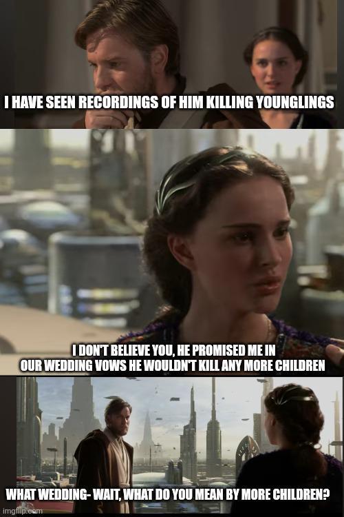 I HAVE SEEN RECORDINGS OF HIM KILLING YOUNGLINGS I DON'T BELIEVE YOU, HE PROMISED ME IN OUR WEDDING VOWS HE WOULDN'T KILL ANY MORE CHILDREN WHAT WEDDING-WAIT, WHAT DO YOU MEAN BY MORE CHILDREN? imgflip.com