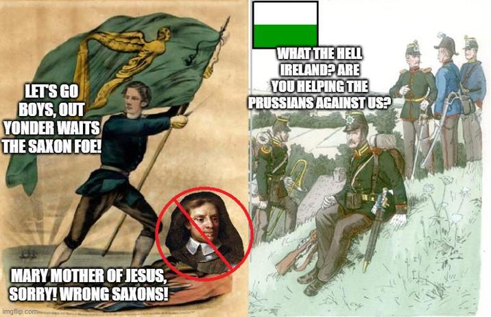 LET'S GO BOYS, OUT YONDER WAITS THE SAXON FOE! WHAT THE HELL IRELAND? ARE YOU HELPING THE PRUSSIANS AGAINST US? MARY MOTHER OF JESUS, SORRY! WRONG SAXONS! imgflip.com