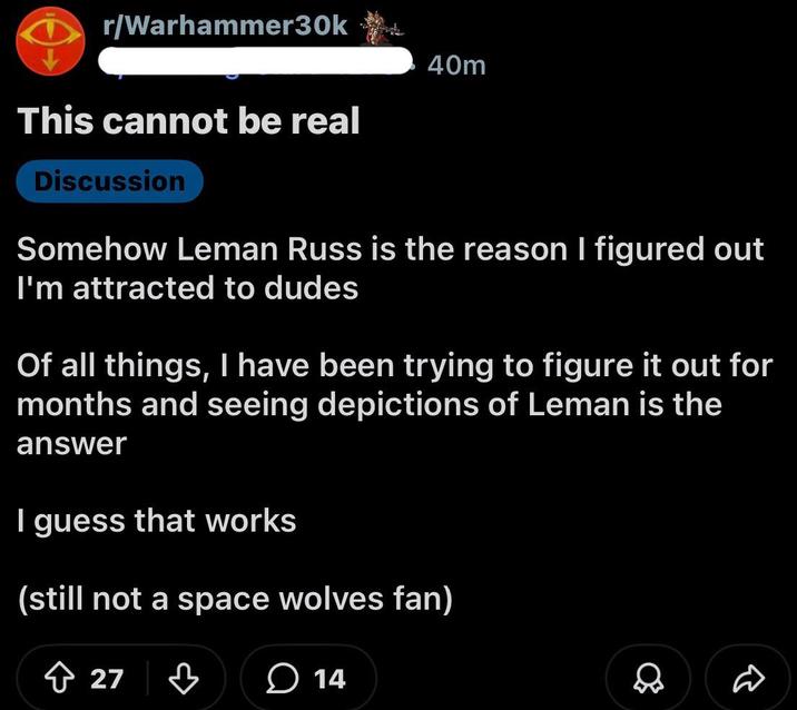 r/Warhammer30k This cannot be real Discussion 40m Somehow Leman Russ is the reason I figured out I'm attracted to dudes Of all things, I have been trying to figure it out for months and seeing depictions of Leman is the answer I guess that works (still not a space wolves fan) 27 ♡ 14