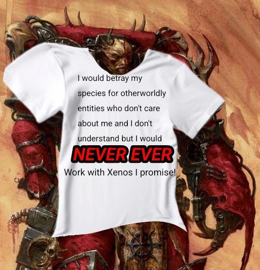 I would betray my species for otherworldly entities who don't care about me and I don't understand but I would NEVER EVER Work with Xenos I promise!