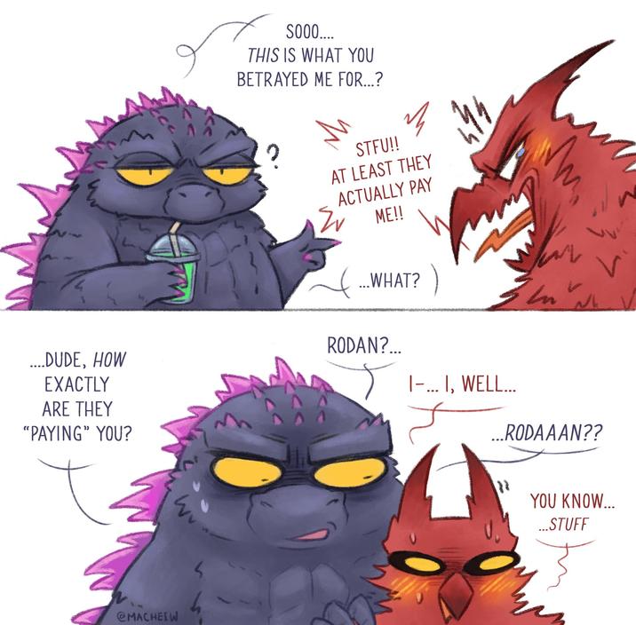 ....DUDE, HOW EXACTLY ARE THEY "PAYING” YOU? @MACHEIW S000.... THIS IS WHAT YOU BETRAYED ME FOR...? ว STFU!! AT LEAST THEY Ev ACTUALLY PAY ME!! ... WHAT? ) RODAN?... M In wh I-... I, WELL... ...RODAAAN?? YOU KNOW... ...STUFF