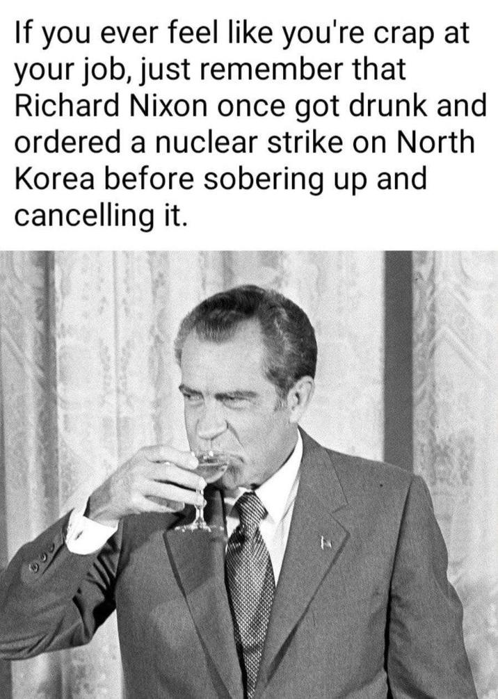 If you ever feel like you're crap at your job, just remember that Richard Nixon once got drunk and ordered a nuclear strike on North Korea before sobering up and cancelling it.