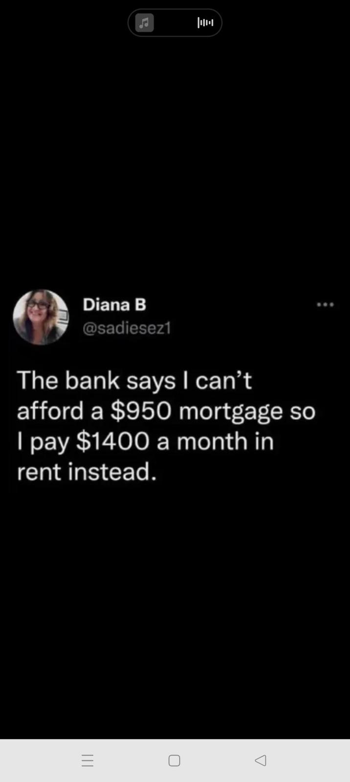 ||||||| Diana B @sadiesez1 The bank says I can't afford a $950 mortgage so I pay $1400 a month in rent instead. =